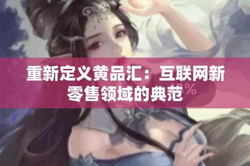重新定义黄品汇：互联网新零售领域的典范