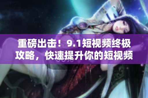 重磅出击！9.1短视频终极攻略，快速提升你的短视频制作水平！