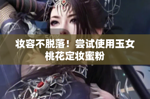 妆容不脱落！尝试使用玉女桃花定妆蜜粉