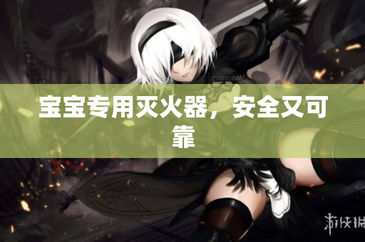 宝宝专用灭火器，安全又可靠
