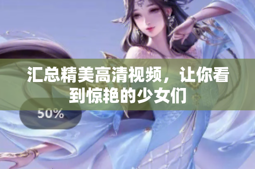 汇总精美高清视频，让你看到惊艳的少女们