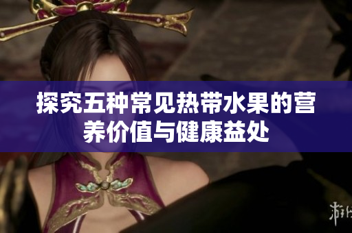 探究五种常见热带水果的营养价值与健康益处