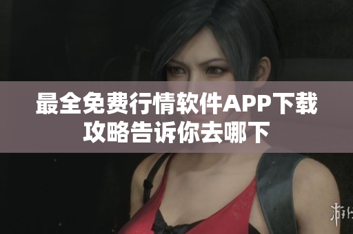 最全免费行情软件APP下载攻略告诉你去哪下