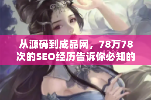 从源码到成品网，78万78次的SEO经历告诉你必知的秘诀