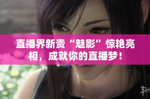 直播界新贵“魅影”惊艳亮相，成就你的直播梦！