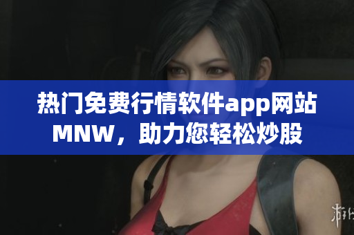 热门免费行情软件app网站MNW，助力您轻松炒股