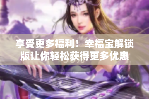 享受更多福利！幸福宝解锁版让你轻松获得更多优惠