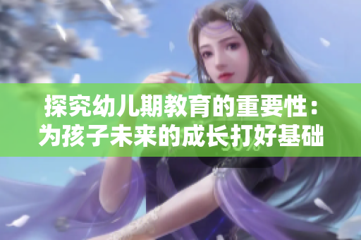 探究幼儿期教育的重要性：为孩子未来的成长打好基础