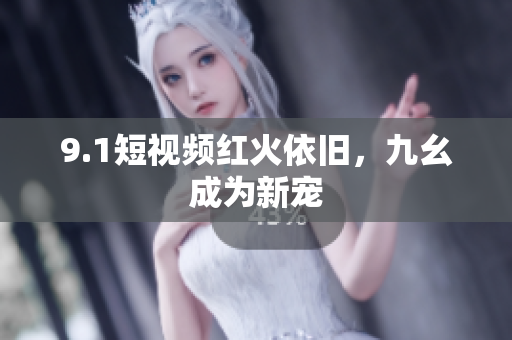 9.1短视频红火依旧，九幺成为新宠
