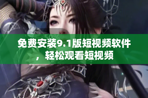 免费安装9.1版短视频软件，轻松观看短视频