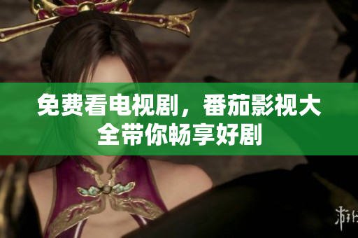 免费看电视剧，番茄影视大全带你畅享好剧