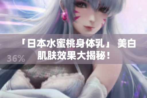 「日本水蜜桃身体乳」 美白肌肤效果大揭秘！