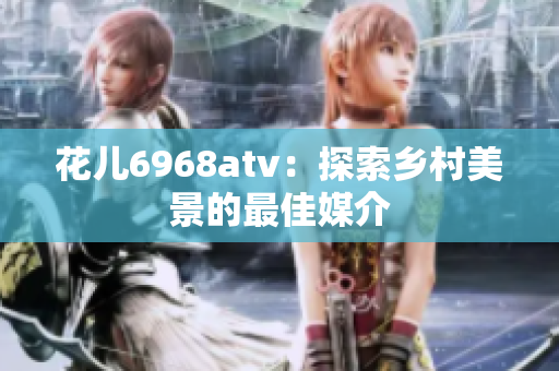 花儿6968atv：探索乡村美景的最佳媒介