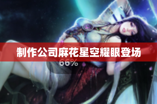 制作公司麻花星空耀眼登场