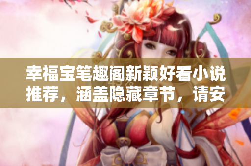 幸福宝笔趣阁新颖好看小说推荐，涵盖隐藏章节，请安心阅读