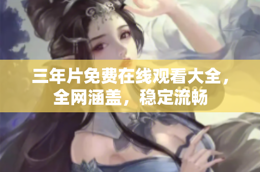 三年片免费在线观看大全，全网涵盖，稳定流畅