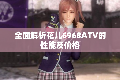 全面解析花儿6968ATV的性能及价格