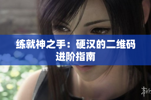 练就神之手：硬汉的二维码进阶指南