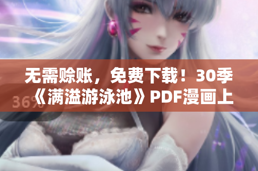 无需赊账，免费下载！30季《满溢游泳池》PDF漫画上线！