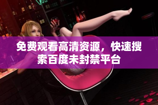 免费观看高清资源，快速搜索百度未封禁平台