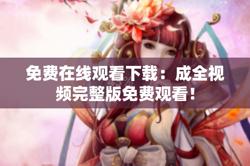 免费在线观看下载：成全视频完整版免费观看！