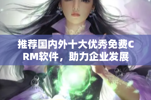 推荐国内外十大优秀免费CRM软件，助力企业发展