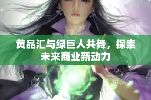 黄品汇与绿巨人共舞，探索未来商业新动力