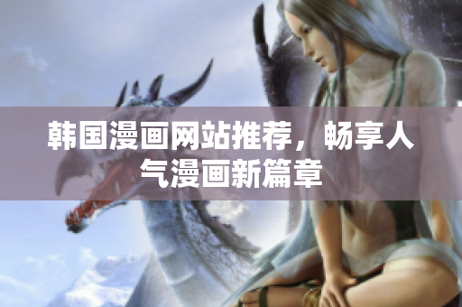 韩国漫画网站推荐，畅享人气漫画新篇章