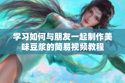 学习如何与朋友一起制作美味豆浆的简易视频教程