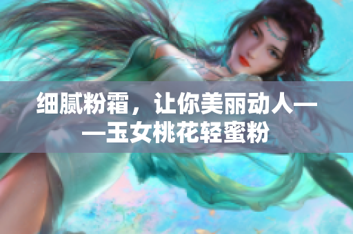 细腻粉霜，让你美丽动人——玉女桃花轻蜜粉