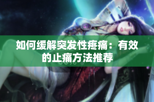 如何缓解突发性疼痛：有效的止痛方法推荐