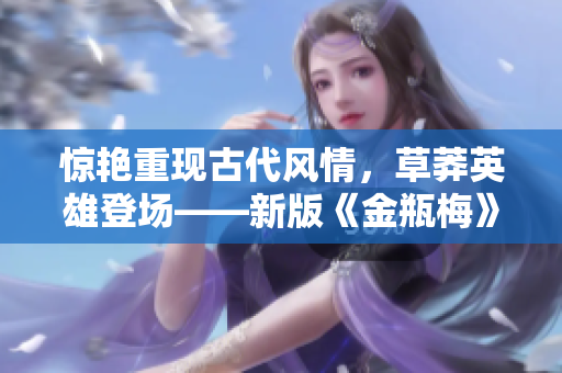 惊艳重现古代风情，草莽英雄登场——新版《金瓶梅》电影评测