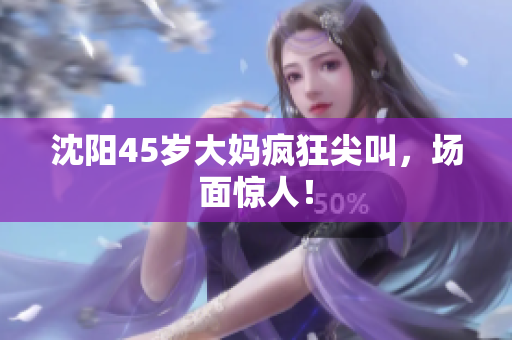 沈阳45岁大妈疯狂尖叫，场面惊人！