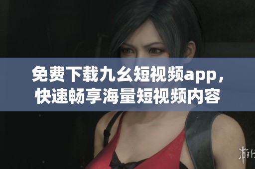 免费下载九幺短视频app，快速畅享海量短视频内容