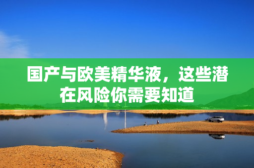 国产与欧美精华液，这些潜在风险你需要知道