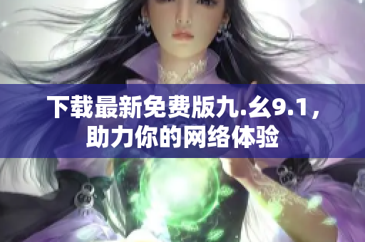 下载最新免费版九.幺9.1，助力你的网络体验