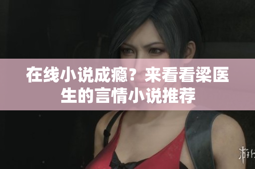 在线小说成瘾？来看看梁医生的言情小说推荐