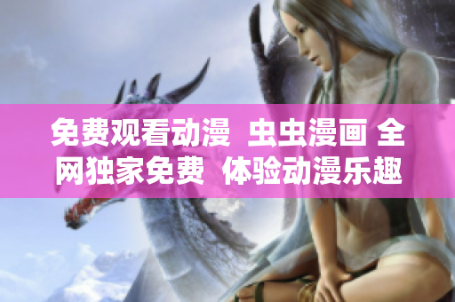 免费观看动漫  虫虫漫画 全网独家免费  体验动漫乐趣