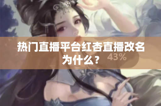 热门直播平台红杏直播改名为什么？
