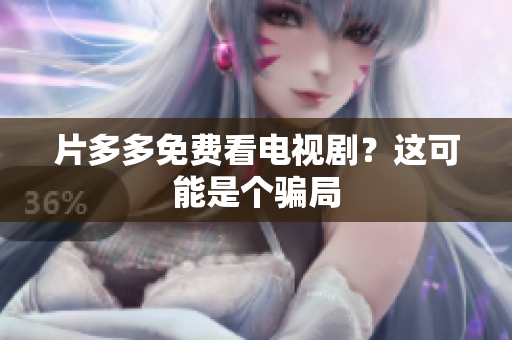 片多多免费看电视剧？这可能是个骗局