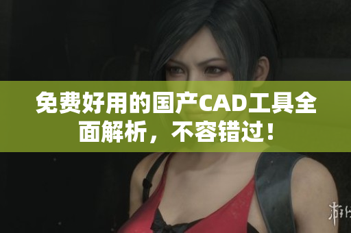 免费好用的国产CAD工具全面解析，不容错过！