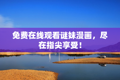 免费在线观看谜妹漫画，尽在指尖享受！