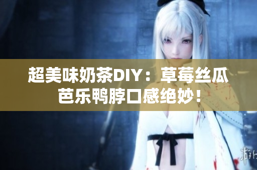超美味奶茶DIY：草莓丝瓜芭乐鸭脖口感绝妙！