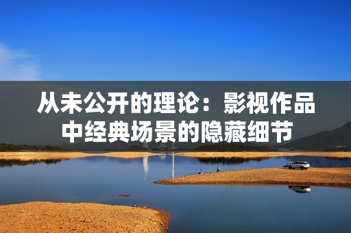 从未公开的理论：影视作品中经典场景的隐藏细节