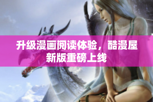 升级漫画阅读体验，酷漫屋新版重磅上线