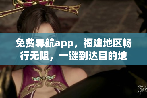 免费导航app，福建地区畅行无阻，一键到达目的地