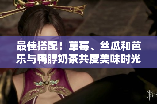 最佳搭配！草莓、丝瓜和芭乐与鸭脖奶茶共度美味时光