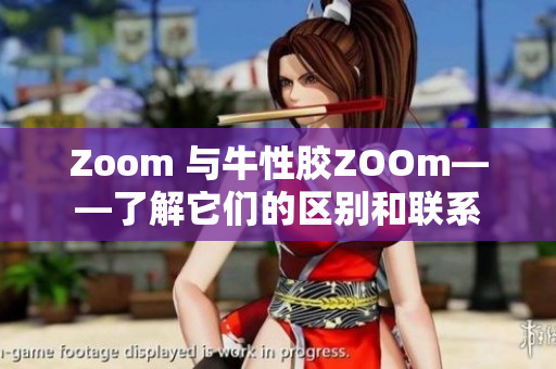 Zoom 与牛性胶ZOOm——了解它们的区别和联系