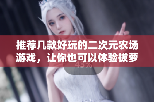 推荐几款好玩的二次元农场游戏，让你也可以体验拔萝卜的乐趣。