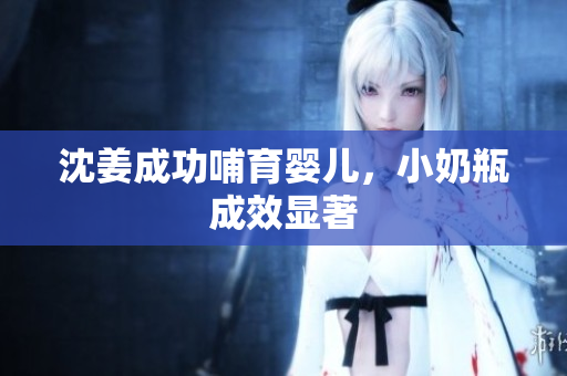 沈姜成功哺育婴儿，小奶瓶成效显著